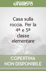 Casa sulla roccia. Per la 4ª e 5ª classe elementare libro