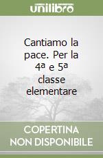Cantiamo la pace. Per la 4ª e 5ª classe elementare libro
