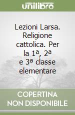 Lezioni Larsa. Religione cattolica. Per la 1ª, 2ª e 3ª classe elementare libro