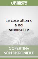 Le cose attorno a noi sconosciute libro