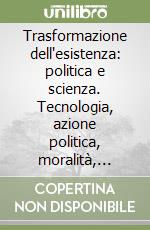 Trasformazione dell'esistenza: politica e scienza. Tecnologia, azione politica, moralità, cittadini e scienza: prospettive di ricerca e di incontro libro