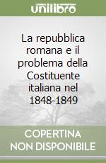 La repubblica romana e il problema della Costituente italiana nel 1848-1849 libro