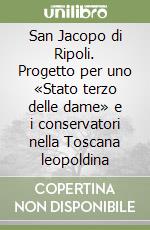 San Jacopo di Ripoli. Progetto per uno «Stato terzo delle dame» e i conservatori nella Toscana leopoldina libro