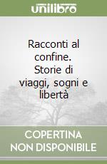 Racconti al confine. Storie di viaggi, sogni e libertà libro