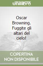 Oscar Browning. Fuggite gli altari del cielo! libro