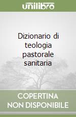 Dizionario di teologia pastorale sanitaria libro