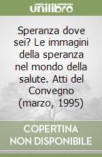 Speranza dove sei? Le immagini della speranza nel mondo della salute. Atti del Convegno (marzo, 1995) libro