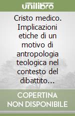 Cristo medico. Implicazioni etiche di un motivo di antropologia teologica nel contesto del dibattito bioetico recente libro