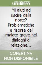 Mi aiuti ad uscire dalla notte? Problematiche e risorse del malato grave nei dialoghi di relazione d'aiuto libro