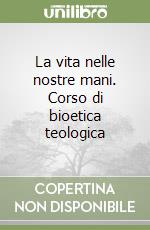 La vita nelle nostre mani. Corso di bioetica teologica libro