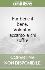 Far bene il bene. Volontari accanto a chi soffre libro