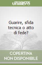 Guarire, sfida tecnica o atto di fede? libro
