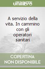 A servizio della vita. In cammino con gli operatori sanitari libro