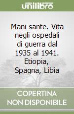 Mani sante. Vita negli ospedali di guerra dal 1935 al 1941. Etiopia, Spagna, Libia libro