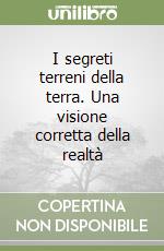 I segreti terreni della terra. Una visione corretta della realtà libro