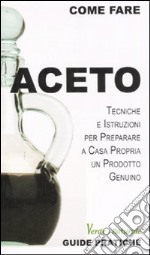 Aceto. Tecniche e istruzioni per preparare a casa propria un prodotto genuino libro