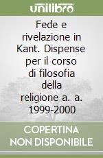 Fede e rivelazione in Kant. Dispense per il corso di filosofia della religione a. a. 1999-2000 libro