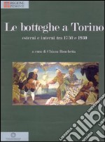 Le botteghe a Torino. Esterni e interni tra 1750 e 1930. Ediz. illustrata