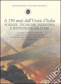 A 150 anni dall'Unità d'Italia. Scienze, tecniche, industria e istituzione militare. Atti del Convegno di studi (Torino, 26 novembre 2010) libro