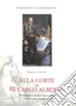 Alla corte di re Carlo Alberto. Personaggi, cariche e vita a palazzo nel Piemonte risorgimentale libro