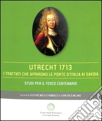 Utrecht 1713. I trattati che aprirono le porte d'Italia ai Savoia