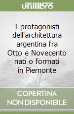 I protagonisti dell'architettura argentina fra Otto e Novecento nati o formati in Piemonte libro