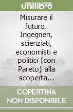 Misurare il futuro. Ingegneri, scienziati, economisti e politici (con Pareto) alla scoperta dell'inconoscibile libro