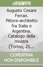 Augusto Cesare Ferrari. Pittore-architetto fra Italia e Argentina. Catalogo della mostra (Torino, 21 settembre-18 novembre 2018)