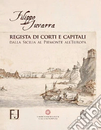Filippo Juvarra regista di corti e capitali. Dalla Sicilia al Piemonte all'Europa. Ediz. illustrata