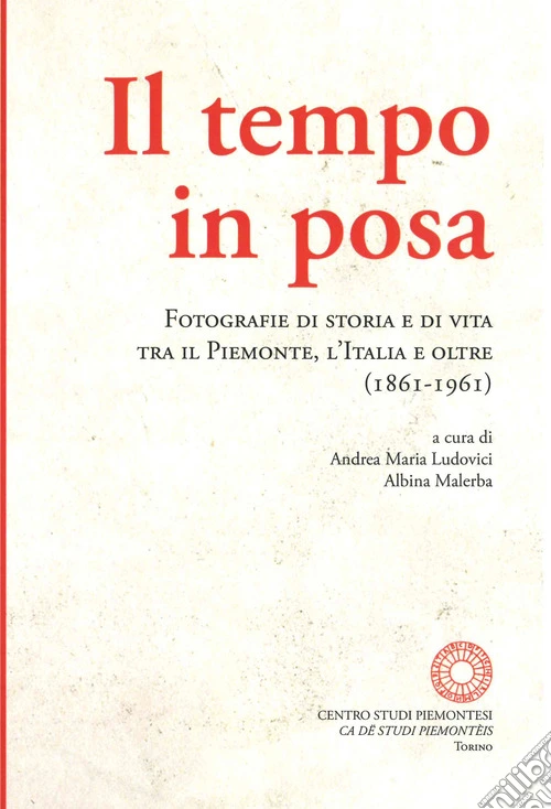 Il tempo in posa. Fotografie di storia e di vita tra il Piemonte, l'Italia e oltre (1861-1961). Ediz. illustrata