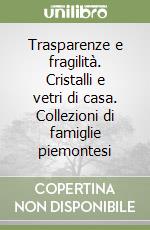 Trasparenze e fragilità. Cristalli e vetri di casa. Collezioni di famiglie piemontesi libro