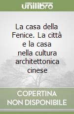 La casa della Fenice. La città e la casa nella cultura architettonica cinese libro