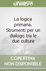 La logica primaria. Strumenti per un dialogo tra le due culture libro