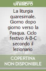 La liturgia quaresimale. Giorno dopo giorno verso la Pasqua. Ciclo festivo A-B-C secondo il lezionario libro