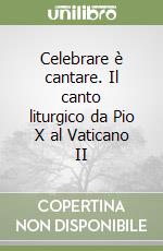 Celebrare è cantare. Il canto liturgico da Pio X al Vaticano II