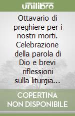 Ottavario di preghiere per i nostri morti. Celebrazione della parola di Dio e brevi riflessioni sulla liturgia dei defunti libro