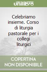 Celebriamo insieme. Corso di liturgia pastorale per i collegi liturgici