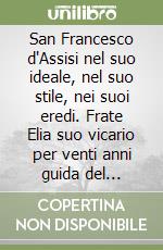 San Francesco d'Assisi nel suo ideale, nel suo stile, nei suoi eredi. Frate Elia suo vicario per venti anni guida del movimento del santo patriarca libro