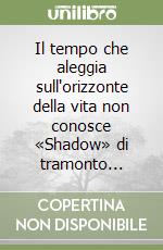 Il tempo che aleggia sull'orizzonte della vita non conosce «Shadow» di tramonto...