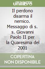 Il perdono disarma il nemico. Messaggio di s. s. Giovanni Paolo II per la Quaresima del 2001 libro