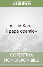 «... io Karol, il papa operaio» libro