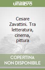 Cesare Zavattini. Tra letteratura, cinema, pittura libro