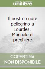 Il nostro cuore pellegrino a Lourdes. Manuale di preghiere libro