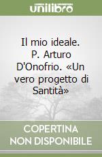 Il mio ideale. P. Arturo D'Onofrio. «Un vero progetto di Santità» libro