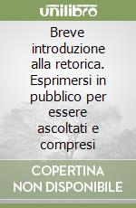 Breve introduzione alla retorica. Esprimersi in pubblico per essere ascoltati e compresi libro