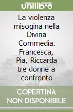 La violenza misogina nella Divina Commedia. Francesca, Pia, Riccarda tre donne a confronto libro