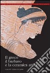 Il greco, il barbaro e la ceramica attica. Immaginario del diverso, processi di scambio e autorappresentazione degli indigeni libro