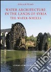 Water architecture in the lands of Syria: the water-wheels. Ediz. illustrata libro di De Miranda Adriana