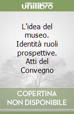 L'idea del museo. Identità ruoli prospettive. Atti del Convegno libro