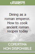 Dining as a roman emperor. How to cook ancient roman recipes today libro